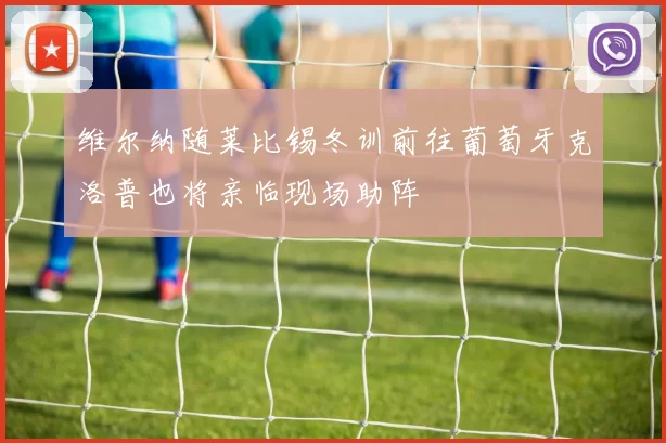 维尔纳随莱比锡冬训前往葡萄牙克洛普也将亲临现场助阵