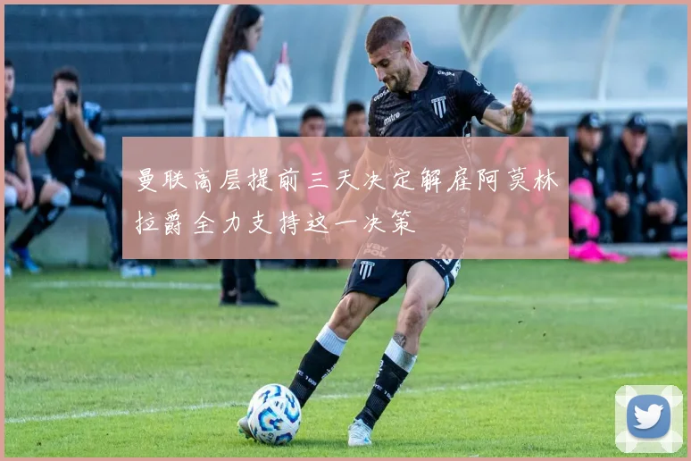 曼联高层提前三天决定解雇阿莫林拉爵全力支持这一决策
