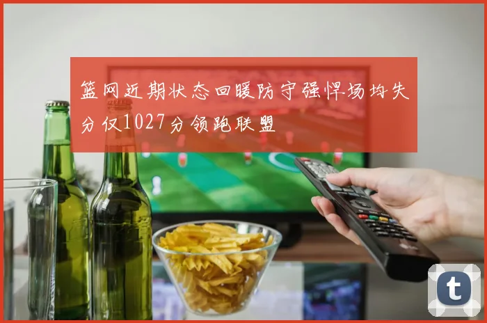 篮网近期状态回暖防守强悍场均失分仅1027分领跑联盟