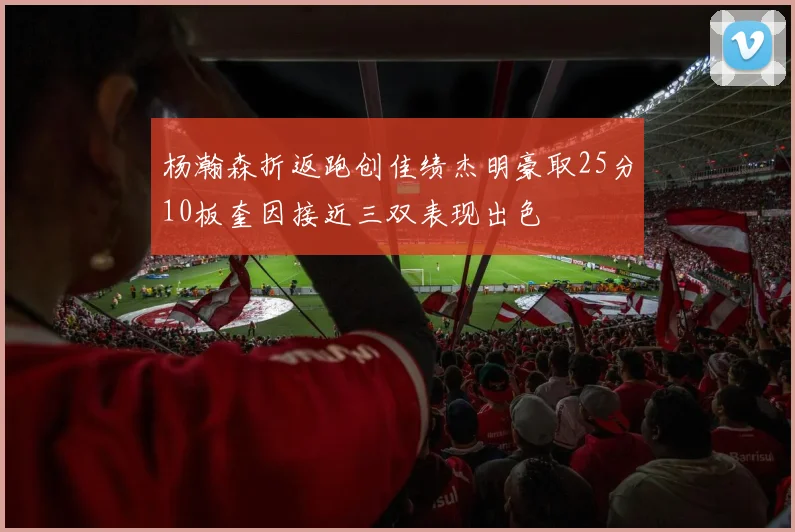 杨瀚森折返跑创佳绩杰明豪取25分10板奎因接近三双表现出色