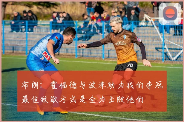 布朗：霍福德与波津助力我们夺冠最佳致敬方式是全力击败他们