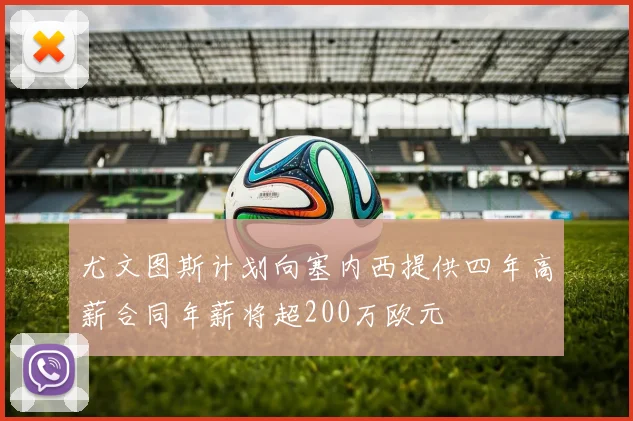 尤文图斯计划向塞内西提供四年高薪合同年薪将超200万欧元