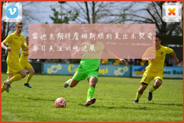 雷迪克期待詹姆斯顺利复出东契奇每日关注训练进展