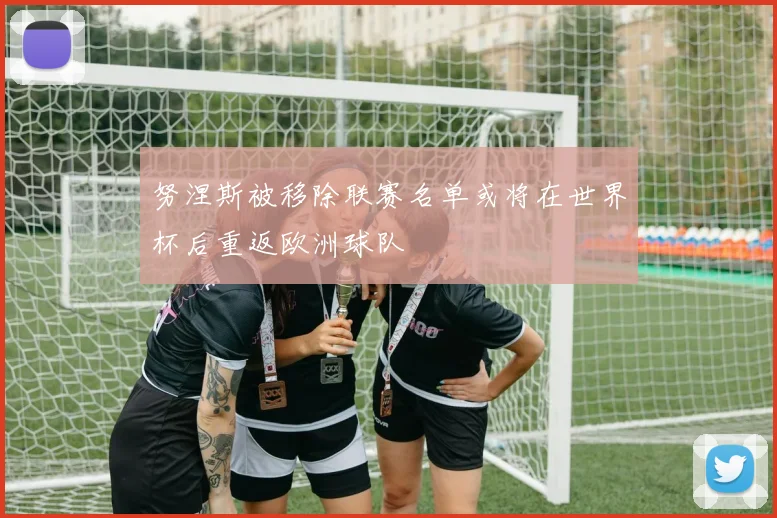 努涅斯被移除联赛名单或将在世界杯后重返欧洲球队