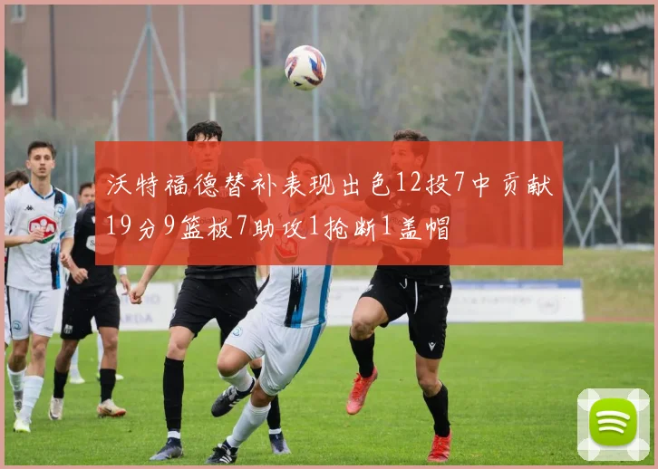 沃特福德替补表现出色12投7中贡献19分9篮板7助攻1抢断1盖帽