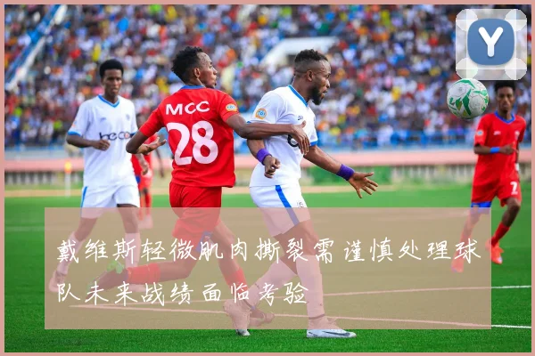 戴维斯轻微肌肉撕裂需谨慎处理球队未来战绩面临考验
