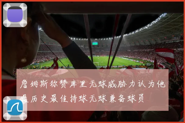 詹姆斯称赞库里无球威胁力认为他是历史最佳持球无球兼备球员