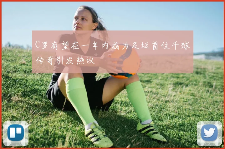 C罗有望在一年内成为足坛首位千球传奇引发热议