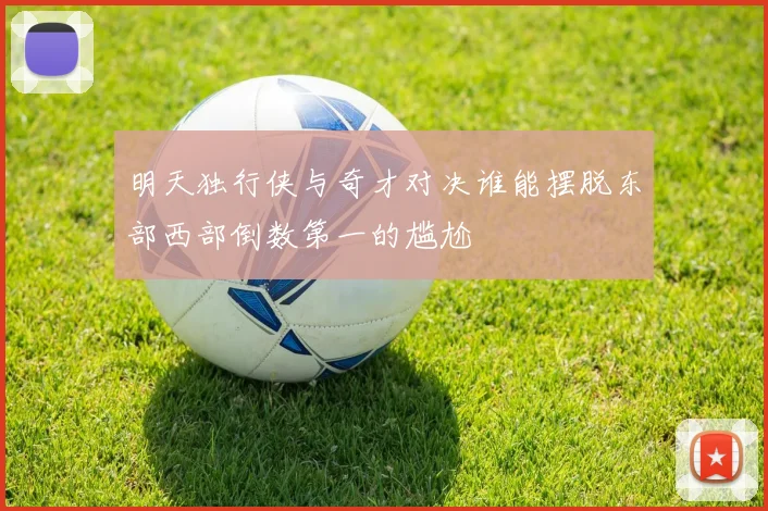 明天独行侠与奇才对决谁能摆脱东部西部倒数第一的尴尬