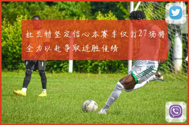 杜兰特坚定信心本赛季仅打27场将全力以赴争取连胜佳绩