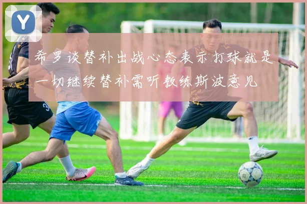 希罗谈替补出战心态表示打球就是一切继续替补需听教练斯波意见