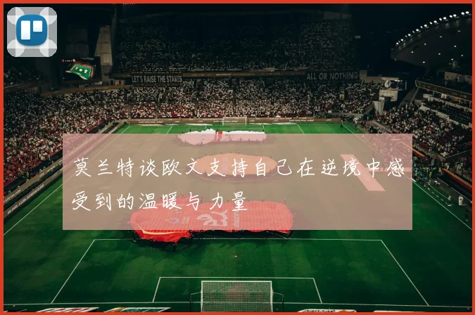 莫兰特谈欧文支持自己在逆境中感受到的温暖与力量