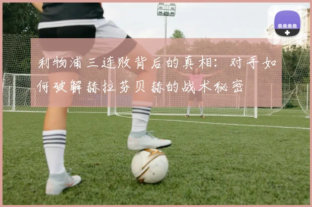 利物浦三连败背后的真相：对手如何破解赫拉芬贝赫的战术秘密