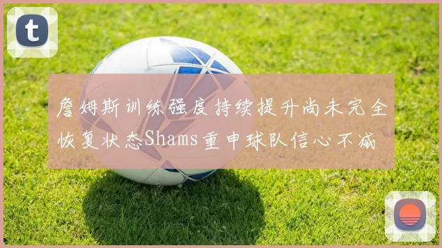 詹姆斯训练强度持续提升尚未完全恢复状态Shams重申球队信心不减