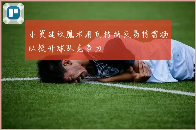 小莫建议魔术用瓦格纳交易特雷杨以提升球队竞争力