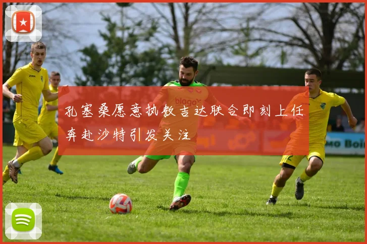 孔塞桑愿意执教吉达联合即刻上任奔赴沙特引发关注